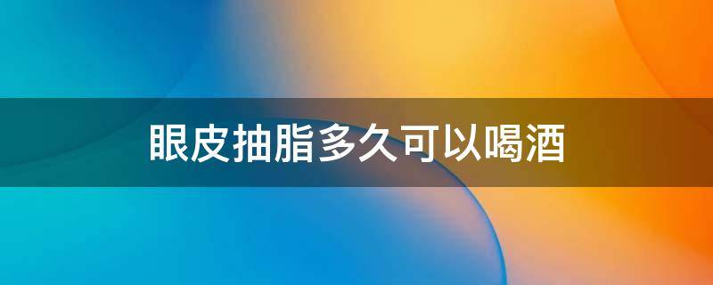 眼皮抽脂多久可以喝酒（眼皮抽脂后多久可以化妆）
