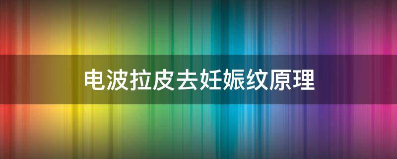 电波拉皮去妊娠纹原理（电波拉皮可以去妊娠纹吗）