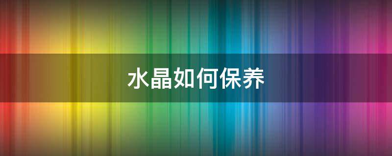 水晶如何保养（水晶如何保养和消磁）