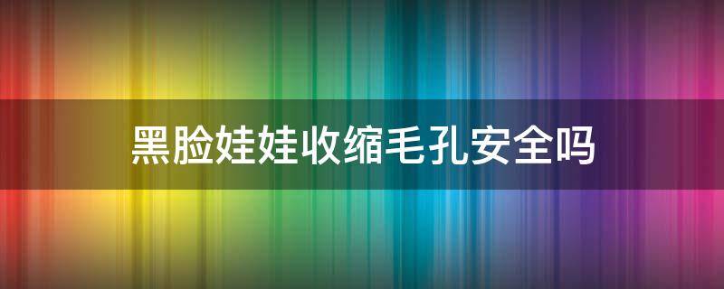黑脸娃娃收缩毛孔安全吗（黑脸娃娃收缩毛孔安全吗有效果吗）