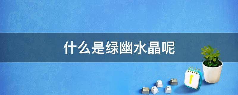 什么是绿幽水晶呢 什么是绿幽水晶呢图片