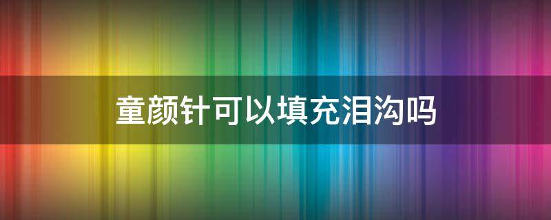 童颜针可以填充泪沟吗（童颜针可以填充泪沟吗）