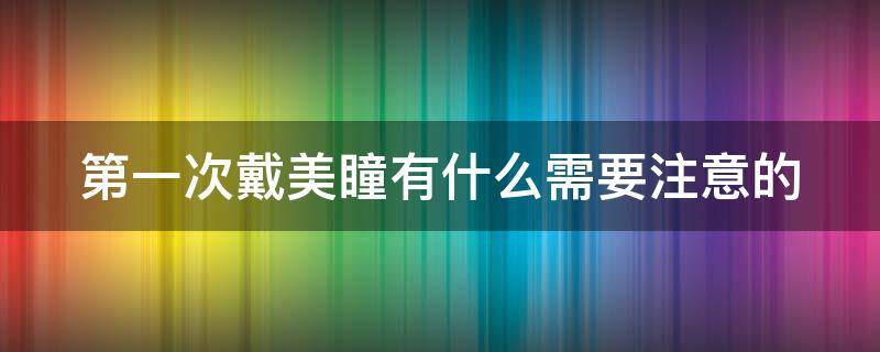 第一次戴美瞳有什么需要注意的（第一次戴美瞳需要注意些什么）