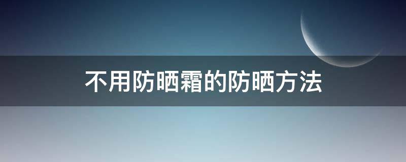 不用防晒霜的防晒方法（不用防晒霜的防晒方法是什么）