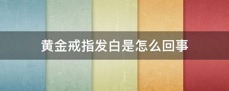 黄金戒指发白是怎么回事（黄金戒指发白是怎么回事图片）