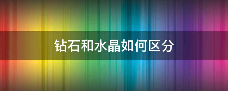 钻石和水晶如何区分（钻石和水晶如何区分出来）