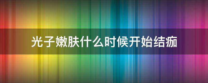 光子嫩肤什么时候开始结痂（光子嫩肤什么时候开始结痂的）
