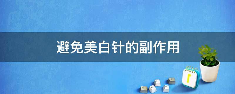 避免美白针的副作用（避免美白针的副作用有哪些）