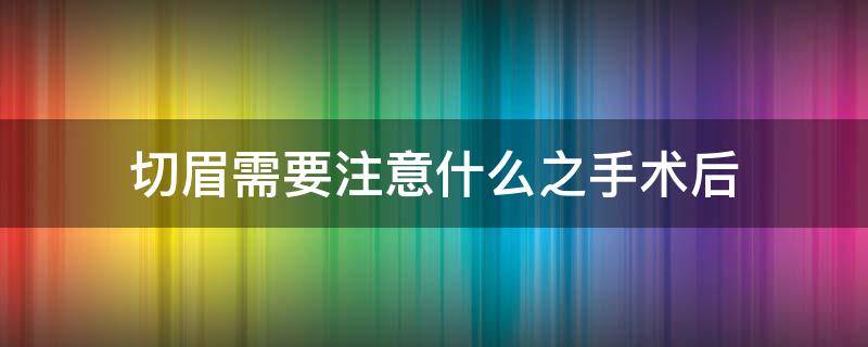 切眉需要注意什么之手术后（切眉了需要注意什么）