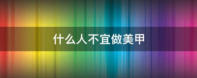 什么人不宜做美甲（什么人不宜做美甲呢）
