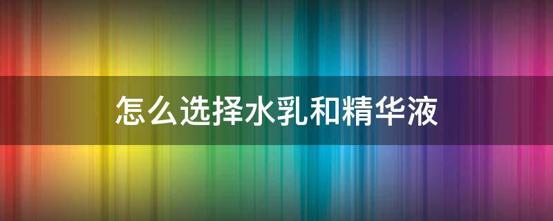 怎么选择水乳和精华液（水乳买好的还是精华买好的）