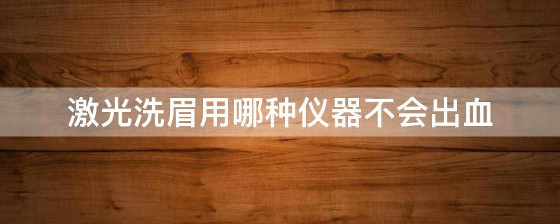 激光洗眉用哪种仪器不会出血（激光洗眉哪种仪器比较好）