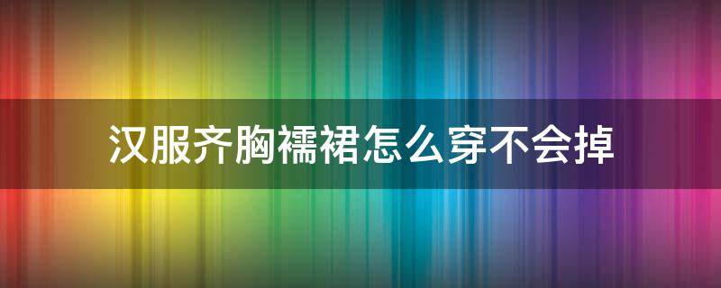 汉服齐胸襦裙怎么穿不会掉（汉服齐胸襦裙,每次穿都怕掉了,原来是自己穿错了）