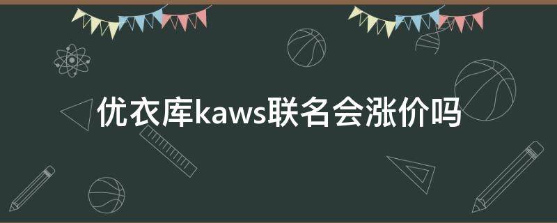 优衣库kaws联名会涨价吗（优衣库和kaws联名）