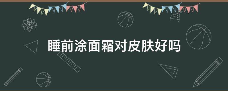 睡前涂面霜对皮肤好吗 睡前涂面霜对皮肤好吗