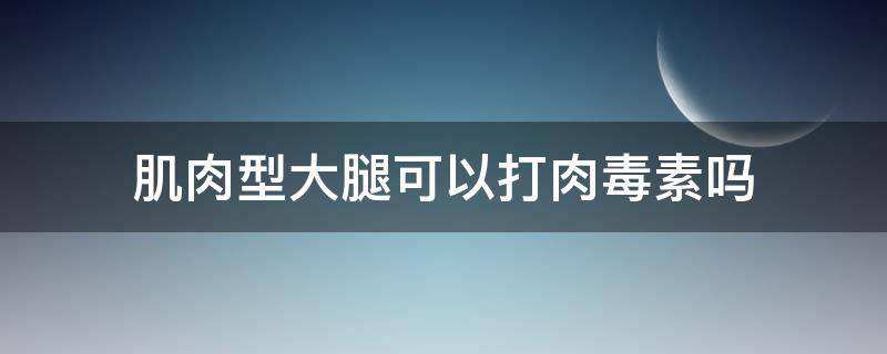 肌肉型大腿可以打肉毒素吗（肌肉型大腿可以打肉毒素吗视频）