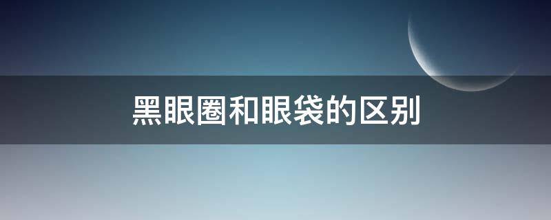 黑眼圈和眼袋的区别 黑眼圈和眼袋的区别图片女