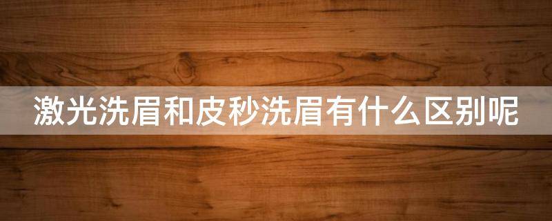 激光洗眉和皮秒洗眉有什么区别呢（激光洗眉和皮秒洗眉的区别）