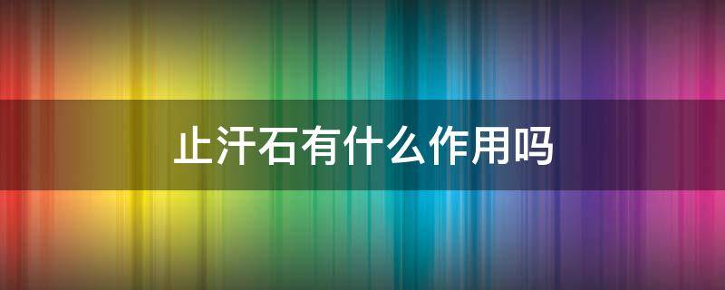 止汗石有什么作用吗（止汗石有什么作用吗图片）