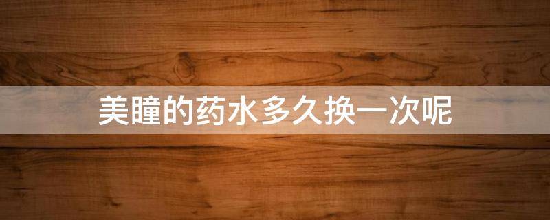 美瞳的药水多久换一次呢（美瞳的药水几天换一次）