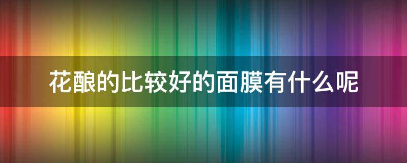 花酿的比较好的面膜有什么呢（花酿面膜怎么样）