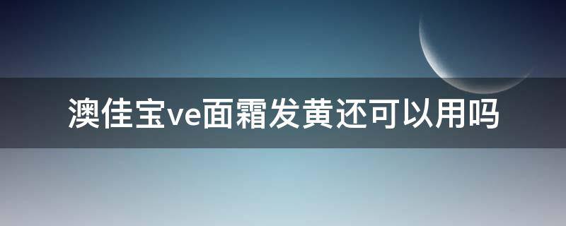 澳佳宝ve面霜发黄还可以用吗（澳佳宝ve面霜保质期多久）