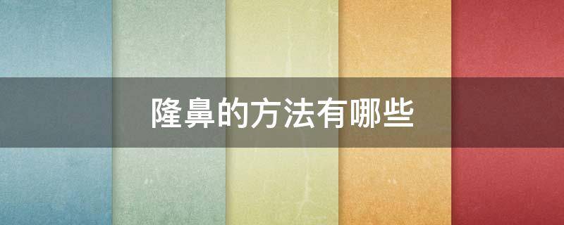隆鼻的方法有哪些（隆鼻的方法有多少种）