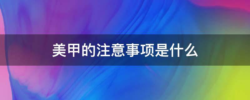 美甲的注意事项是什么 美甲注意事项话术