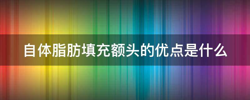自体脂肪填充额头的优点是什么 自体脂肪填充额头能保持多长时间