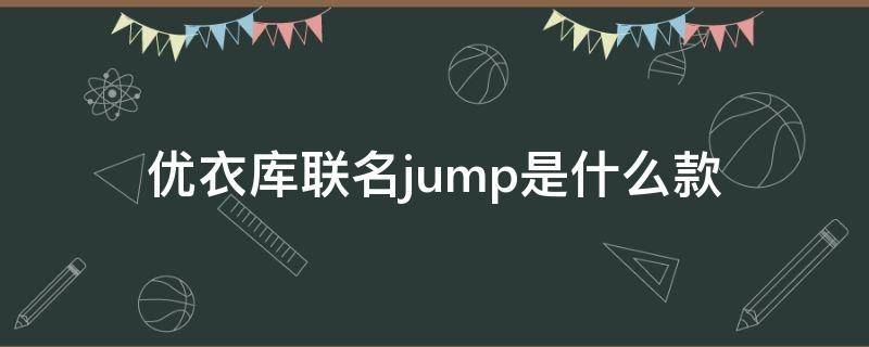 优衣库联名jump是什么款 优衣库联名jump是什么款的