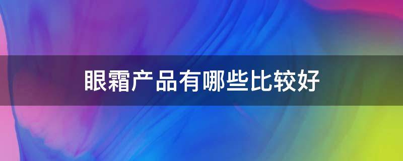 眼霜产品有哪些比较好（眼霜产品排行榜）