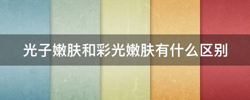 光子嫩肤和彩光嫩肤有什么区别 光子嫩肤和彩光的区别