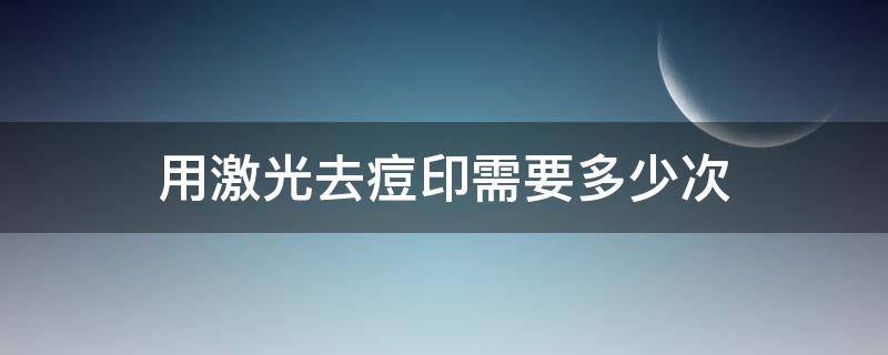 用激光去痘印需要多少次 用激光去痘印需要多少次才能好