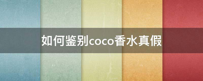 如何鉴别coco香水真假（如何辨别coco香水真假）