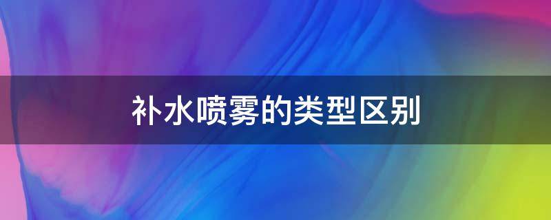 补水喷雾的类型区别 补水喷雾是什么成分