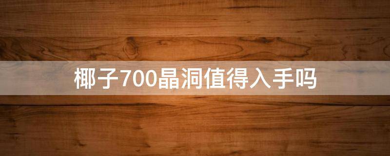 椰子700晶洞值得入手吗 椰子700晶洞真假对比细节
