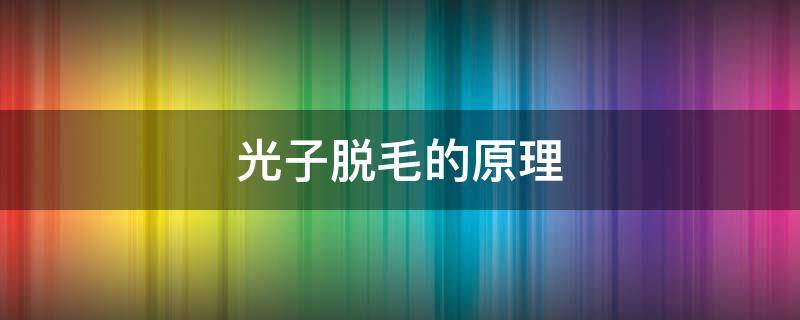 光子脱毛的原理（光子脱毛的原理和作用）