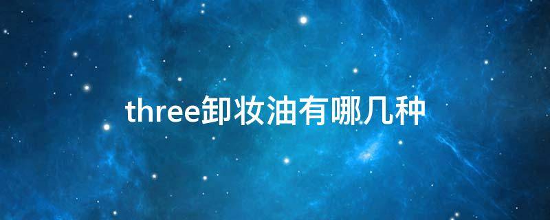 three卸妆油有哪几种 three卸妆油185ml价格