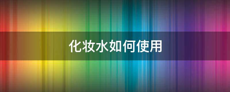 化妆水如何使用 化妆水怎么用法