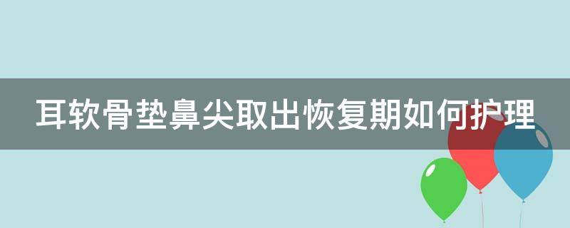 耳软骨垫鼻尖取出恢复期如何护理 耳软骨垫鼻尖取出后能恢复原样吗