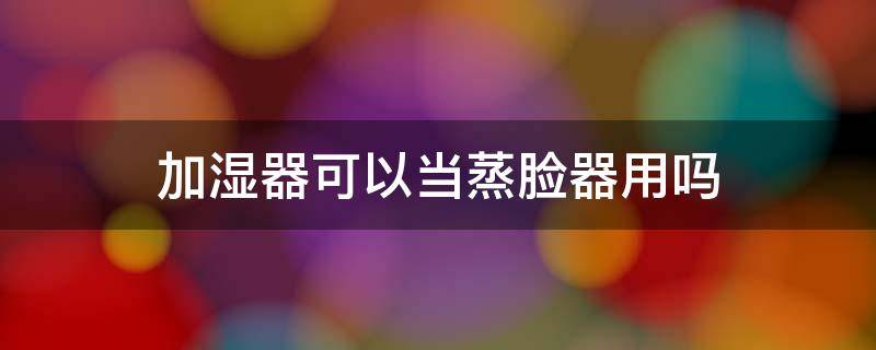 加湿器可以当蒸脸器用吗（加湿器可以用来蒸脸吗）