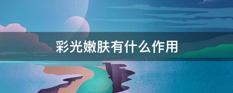 彩光嫩肤有什么作用 彩光嫩肤有什么作用吗