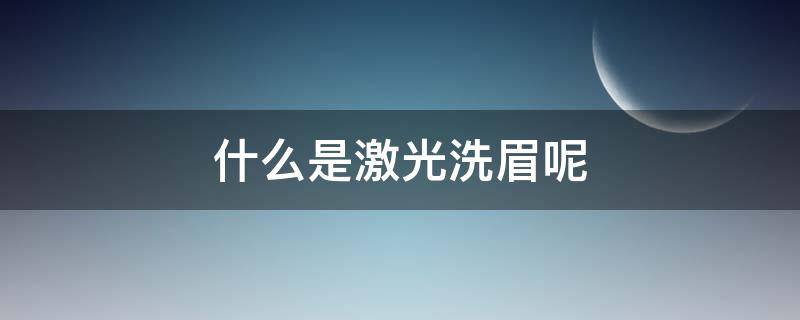 什么是激光洗眉呢（激光洗眉是什么意思）