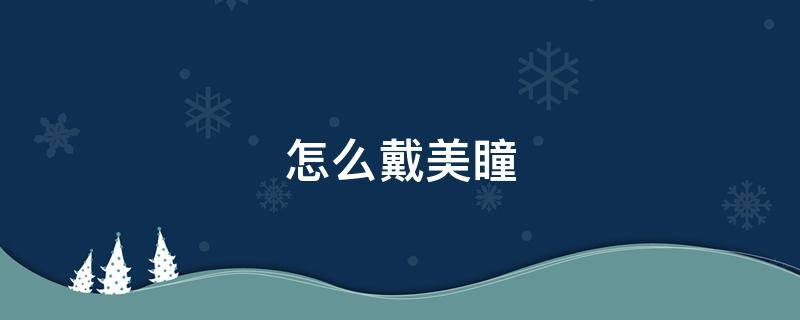 怎么戴美瞳（怎么戴美瞳新手入门）