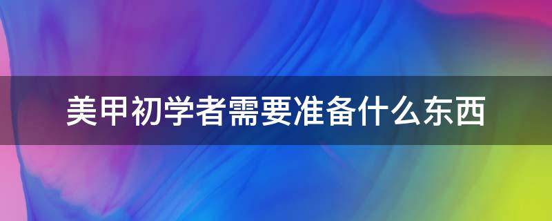 美甲初学者需要准备什么东西 美甲初学者需要准备什么东西和材料