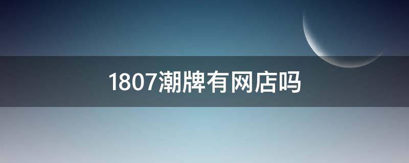 1807潮牌有网店吗（1807潮牌介绍）