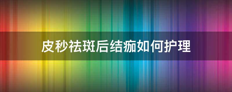 皮秒祛斑后结痂如何护理（皮秒祛斑后结痂如何护理）