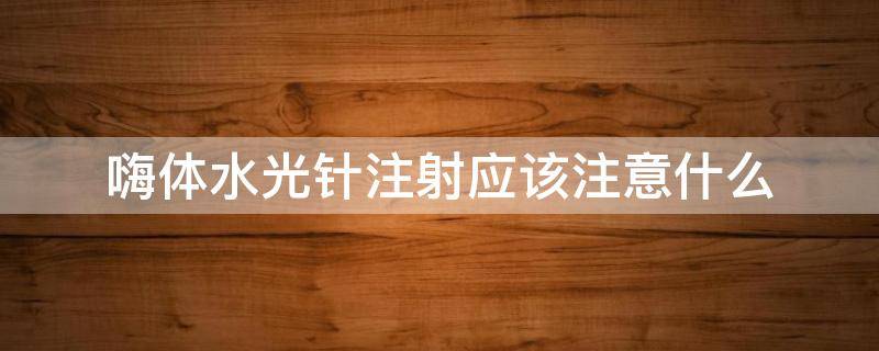嗨体水光针注射应该注意什么（嗨体水光针能维持多久）