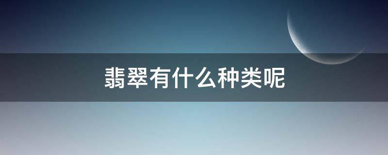 翡翠有什么种类呢（翡翠有哪几种类型）