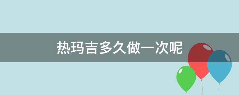 热玛吉多久做一次呢 热玛吉多长时间效果最好